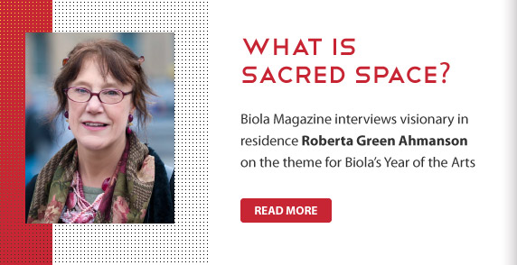 What is Sacred Space? Biola Magazine interviews visionary in residence Roberta Green Ahmanson on the theme for Biola's Year of the Arts